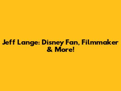 Jeff Lange: Disney Fan, Filmmaker & More!