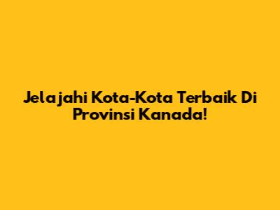 Jelajahi Kota-Kota Terbaik Di Provinsi Kanada!