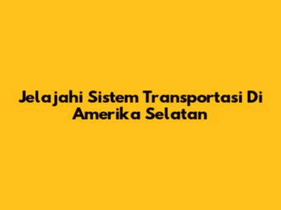 Jelajahi Sistem Transportasi Di Amerika Selatan