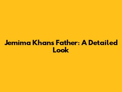Jemima Khan's Father: A Detailed Look