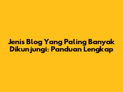 Jenis Blog Yang Paling Banyak Dikunjungi: Panduan Lengkap