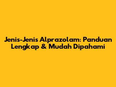 Jenis-Jenis Alprazolam: Panduan Lengkap & Mudah Dipahami
