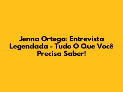 Jenna Ortega: Entrevista Legendada - Tudo O Que Você Precisa Saber!