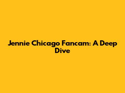 Jennie Chicago Fancam: A Deep Dive