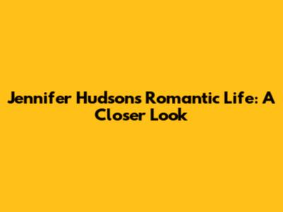 Jennifer Hudson's Romantic Life: A Closer Look
