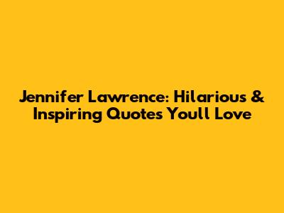 Jennifer Lawrence: Hilarious & Inspiring Quotes You'll Love