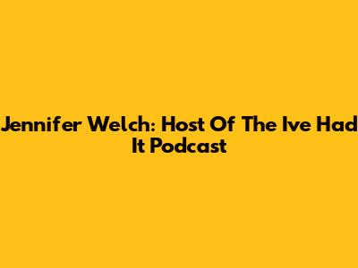 Jennifer Welch: Host Of The I've Had It Podcast