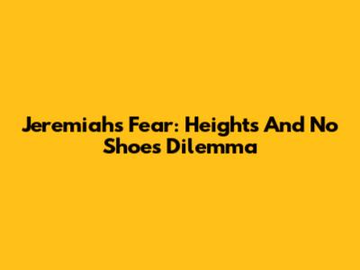 Jeremiah's Fear: Heights And No Shoes Dilemma