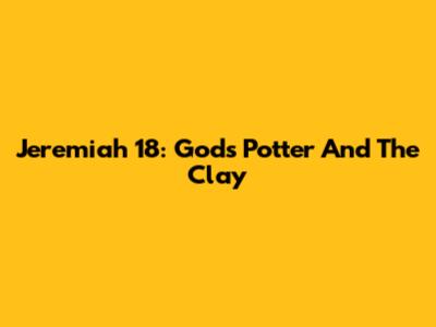 Jeremiah 18: God's Potter And The Clay
