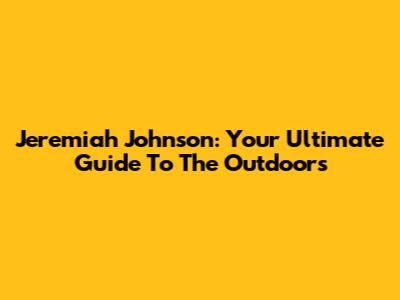 Jeremiah Johnson: Your Ultimate Guide To The Outdoors