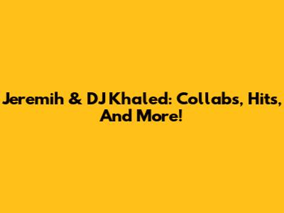 Jeremih & DJ Khaled: Collabs, Hits, And More!