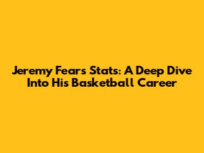 Jeremy Fears Stats: A Deep Dive Into His Basketball Career