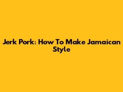 Jerk Pork: How To Make Jamaican Style