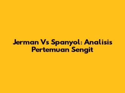 Jerman Vs Spanyol: Analisis Pertemuan Sengit