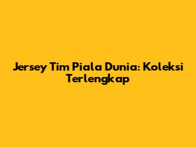 Jersey Tim Piala Dunia: Koleksi Terlengkap