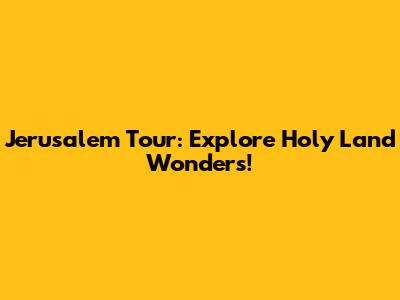 Jerusalem Tour: Explore Holy Land Wonders!