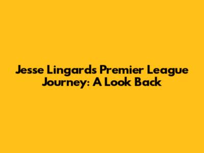 Jesse Lingard's Premier League Journey: A Look Back