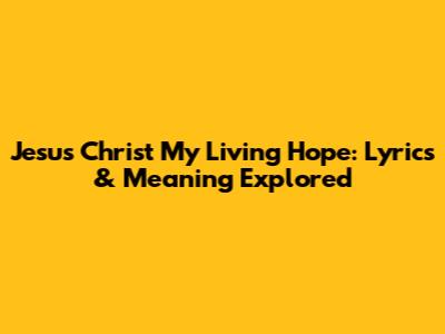 Jesus Christ My Living Hope: Lyrics & Meaning Explored
