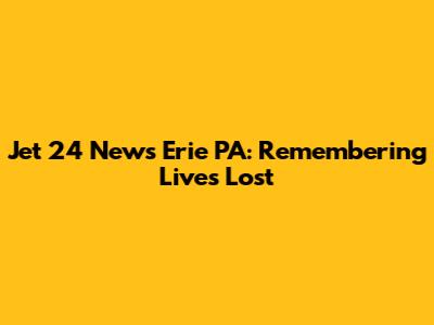 Jet 24 News Erie PA: Remembering Lives Lost