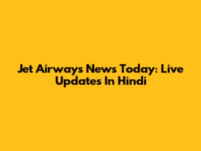 Jet Airways News Today: Live Updates In Hindi