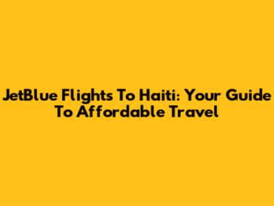 JetBlue Flights To Haiti: Your Guide To Affordable Travel
