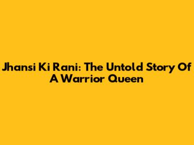 Jhansi Ki Rani: The Untold Story Of A Warrior Queen