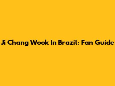 Ji Chang Wook In Brazil: Fan Guide