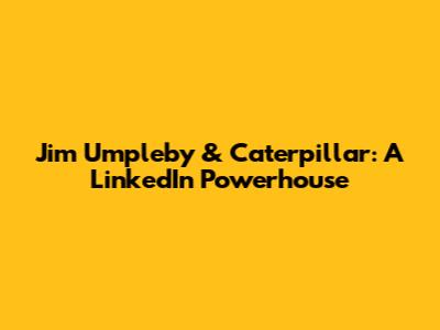Jim Umpleby & Caterpillar: A LinkedIn Powerhouse