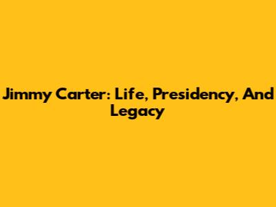 Jimmy Carter: Life, Presidency, And Legacy