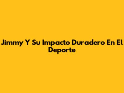 Jimmy Y Su Impacto Duradero En El Deporte