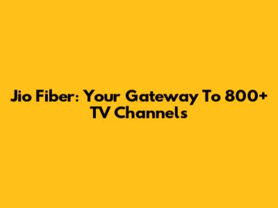Jio Fiber: Your Gateway To 800+ TV Channels