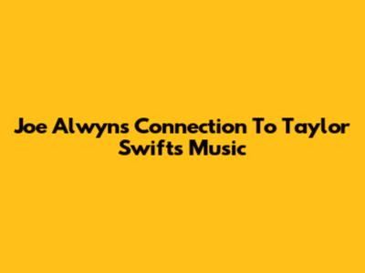 Joe Alwyn's Connection To Taylor Swift's Music