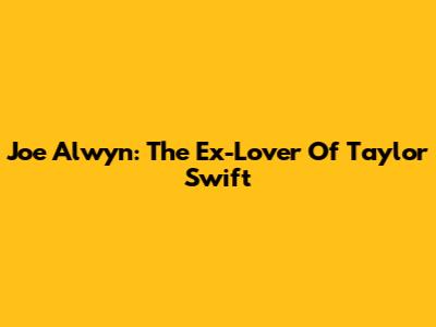 Joe Alwyn: The Ex-Lover Of Taylor Swift