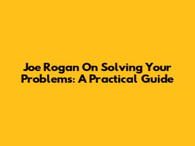 Joe Rogan On Solving Your Problems: A Practical Guide