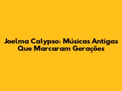 Joelma Calypso: Músicas Antigas Que Marcaram Gerações