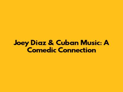 Joey Diaz & Cuban Music: A Comedic Connection