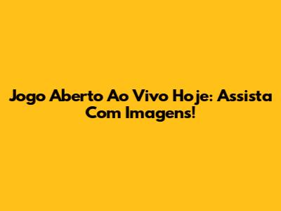 Jogo Aberto Ao Vivo Hoje: Assista Com Imagens!