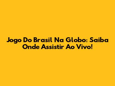 Jogo Do Brasil Na Globo: Saiba Onde Assistir Ao Vivo!