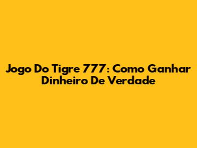 Jogo Do Tigre 777: Como Ganhar Dinheiro De Verdade