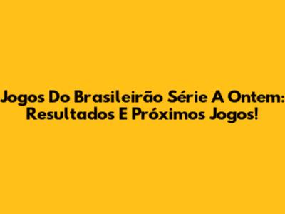 Jogos Do Brasileirão Série A Ontem: Resultados E Próximos Jogos!