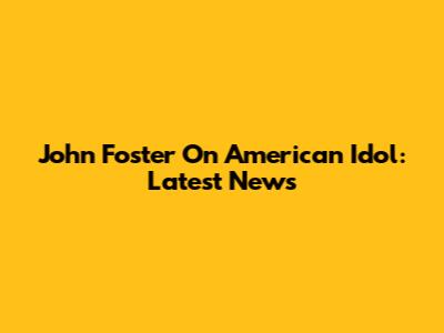 John Foster On American Idol: Latest News