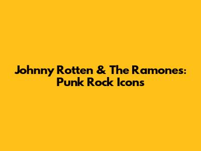 Johnny Rotten & The Ramones: Punk Rock Icons