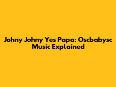 Johny Johny Yes Papa: Oscbabysc Music Explained