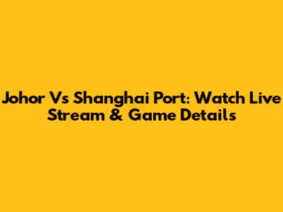 Johor Vs Shanghai Port: Watch Live Stream & Game Details