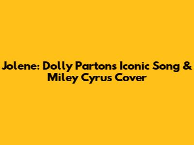 Jolene: Dolly Parton's Iconic Song & Miley Cyrus Cover