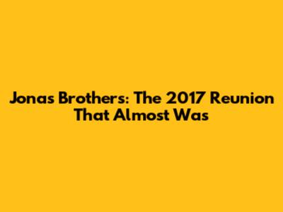 Jonas Brothers: The 2017 Reunion That Almost Was
