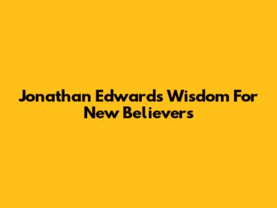 Jonathan Edwards' Wisdom For New Believers
