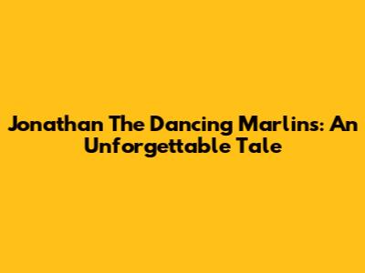 Jonathan The Dancing Marlins: An Unforgettable Tale