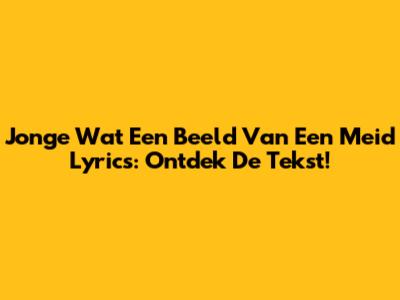 Jonge Wat Een Beeld Van Een Meid Lyrics: Ontdek De Tekst!