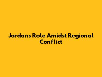 Jordan's Role Amidst Regional Conflict